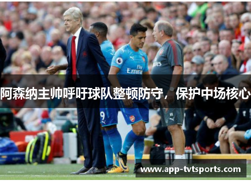 阿森纳主帅呼吁球队整顿防守，保护中场核心