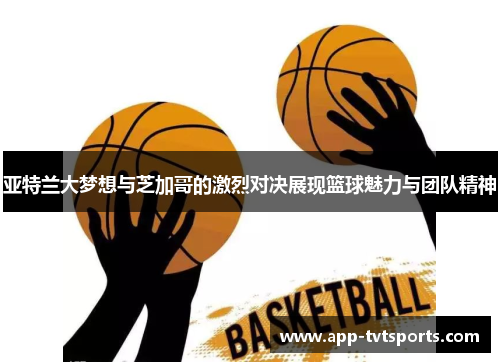 亚特兰大梦想与芝加哥的激烈对决展现篮球魅力与团队精神