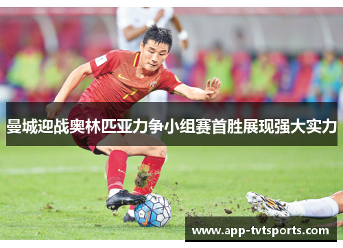 曼城迎战奥林匹亚力争小组赛首胜展现强大实力